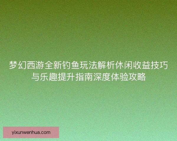 梦幻西游全新钓鱼玩法解析休闲收益技巧与乐趣提升指南深度体验攻略