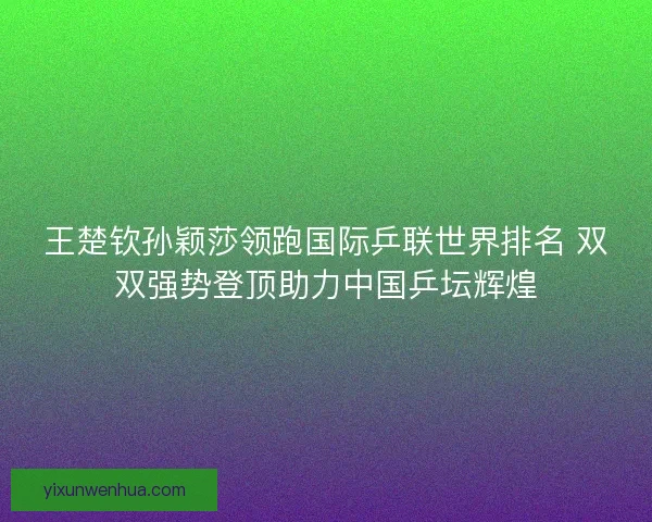 王楚钦孙颖莎领跑国际乒联世界排名 双双强势登顶助力中国乒坛辉煌