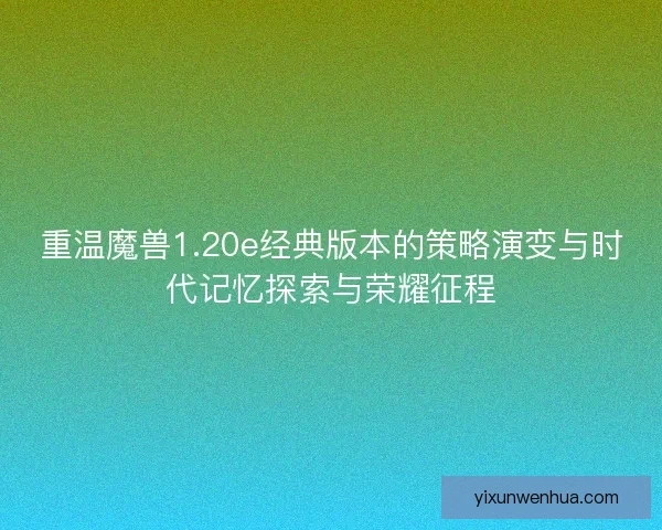 重温魔兽1.20e经典版本的策略演变与时代记忆探索与荣耀征程