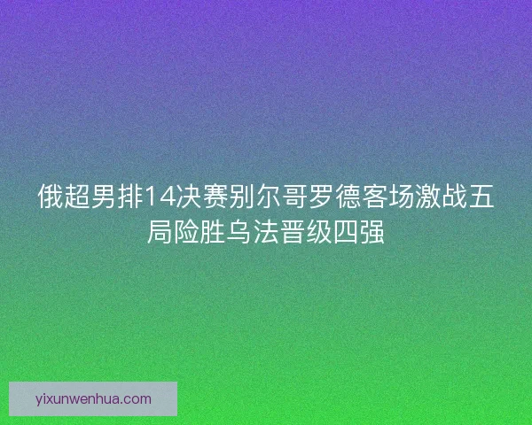 俄超男排14决赛别尔哥罗德客场激战五局险胜乌法晋级四强