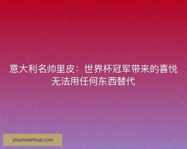意大利名帅里皮：世界杯冠军带来的喜悦无法用任何东西替代