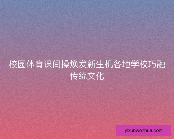 校园体育课间操焕发新生机各地学校巧融传统文化