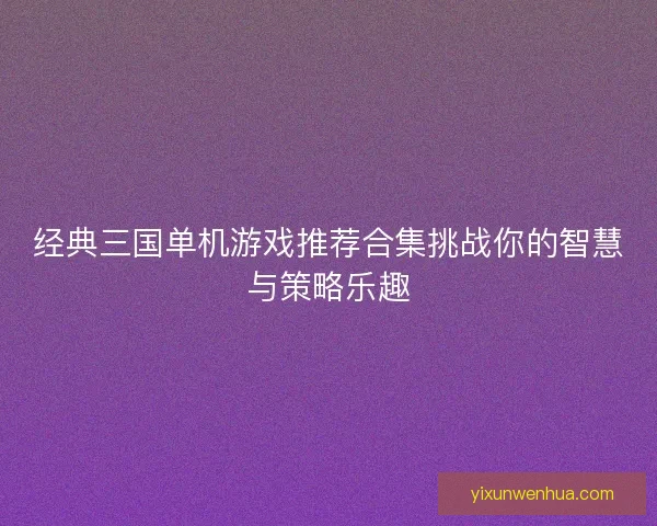 经典三国单机游戏推荐合集挑战你的智慧与策略乐趣