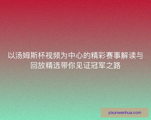 以汤姆斯杯视频为中心的精彩赛事解读与回放精选带你见证冠军之路