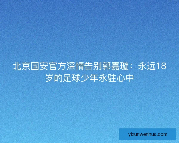北京国安官方深情告别郭嘉璇:永远18岁的足球少年永驻心中 北京国安官方深情告别郭嘉璇:永远18岁的足球少年永驻心中