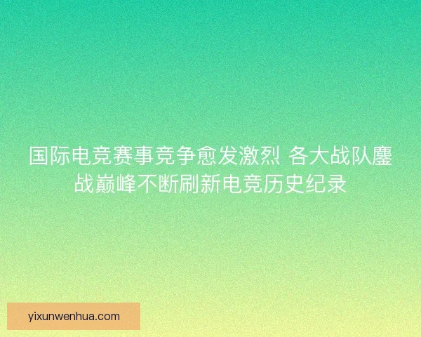 国际电竞赛事竞争愈发激烈 各大战队鏖战巅峰不断刷新电竞历史纪录