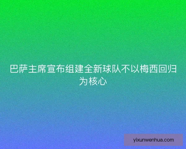巴萨主席宣布组建全新球队不以梅西回归为核心 巴萨主席宣布组建全新球队不以梅西回归为核心