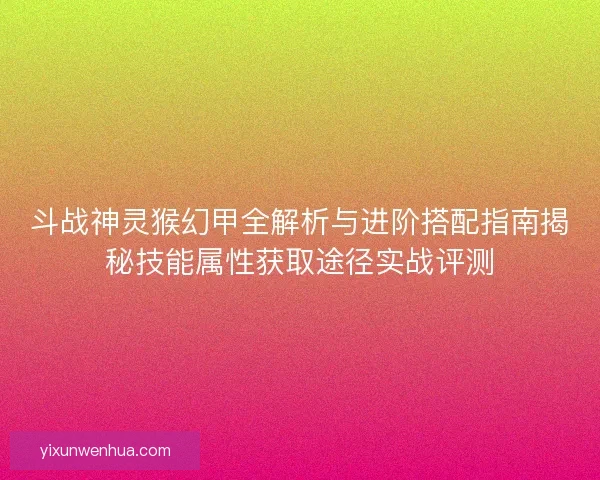 斗战神灵猴幻甲全解析与进阶搭配指南揭秘技能属性获取途径实战评测 斗战神灵猴幻甲全解析与进阶搭配指南揭秘技能属性获取途径实战评测