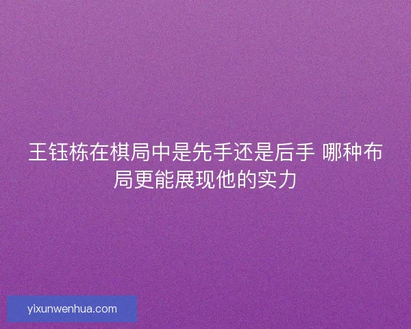 王钰栋在棋局中是先手还是后手 哪种布局更能展现他的实力