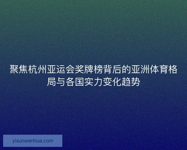 聚焦杭州亚运会奖牌榜背后的亚洲体育格局与各国实力变化趋势 聚焦杭州亚运会奖牌榜背后的亚洲体育格局与各国实力变化趋势