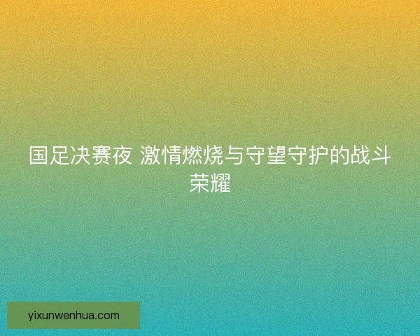 国足决赛夜 激情燃烧与守望守护的战斗荣耀 国足决赛夜 激情燃烧与守望守护的战斗荣耀