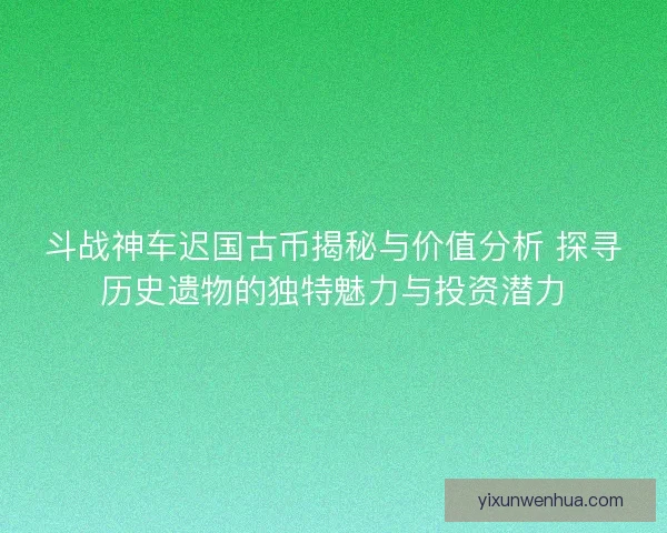 斗战神车迟国古币揭秘与价值分析 探寻历史遗物的独特魅力与投资潜力