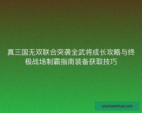 真三国无双联合突袭全武将成长攻略与终极战场制霸指南装备获取技巧