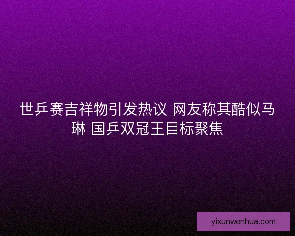世乒赛吉祥物引发热议 网友称其酷似马琳 国乒双冠王目标聚焦