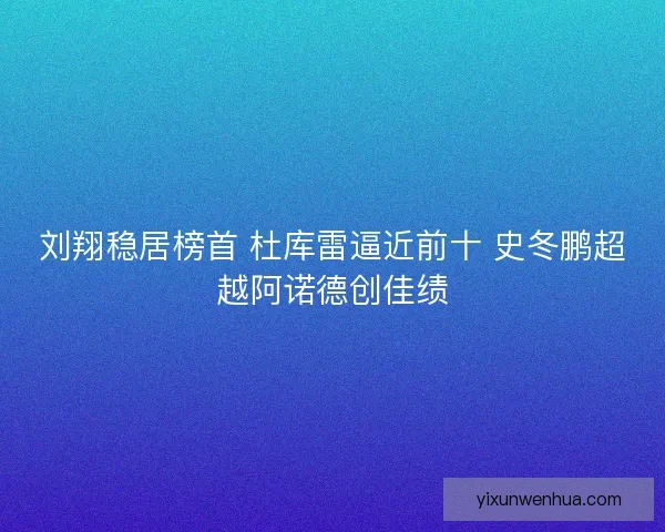 刘翔稳居榜首 杜库雷逼近前十 史冬鹏超越阿诺德创佳绩 刘翔稳居榜首 杜库雷逼近前十 史冬鹏超越阿诺德创佳绩
