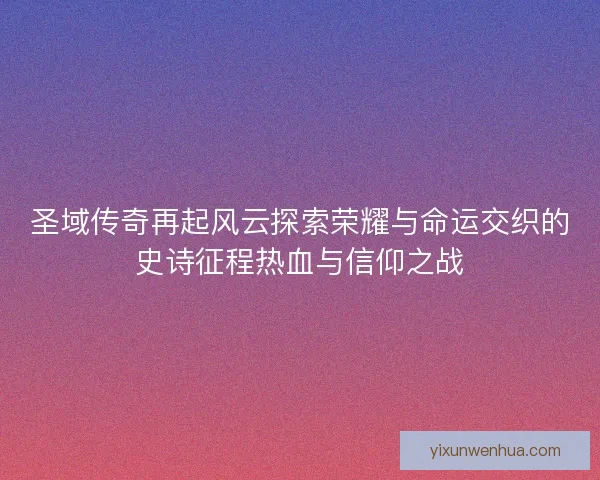 圣域传奇再起风云探索荣耀与命运交织的史诗征程热血与信仰之战