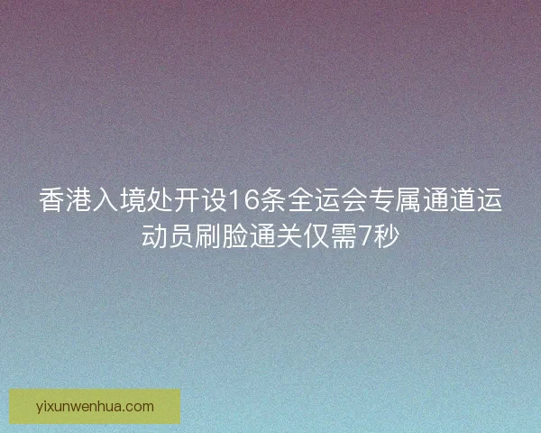 香港入境处开设16条全运会专属通道运动员刷脸通关仅需7秒