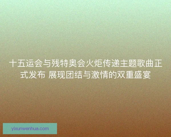 十五运会与残特奥会火炬传递主题歌曲正式发布 展现团结与激情的双重盛宴