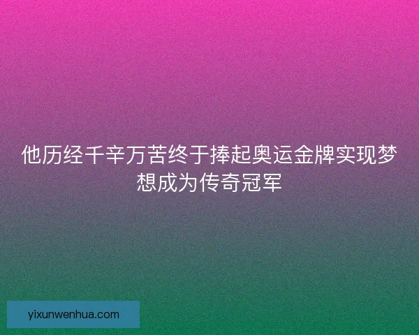 他历经千辛万苦终于捧起奥运金牌实现梦想成为传奇冠军
