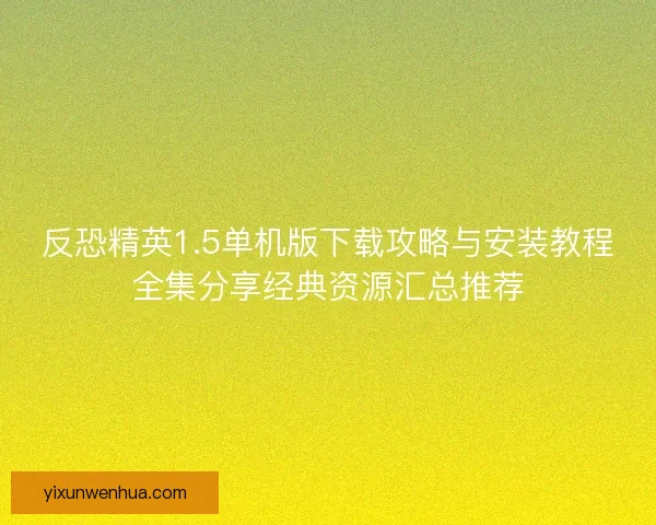 反恐精英1.5单机版下载攻略与安装教程全集分享经典资源汇总推荐