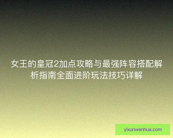 女王的皇冠2加点攻略与最强阵容搭配解析指南全面进阶玩法技巧详解