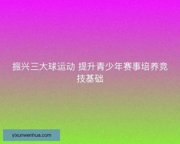 振兴三大球运动 提升青少年赛事培养竞技基础
