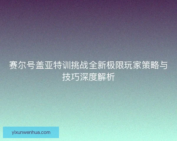 赛尔号盖亚特训挑战全新极限玩家策略与技巧深度解析