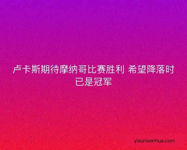 卢卡斯期待摩纳哥比赛胜利 希望降落时已是冠军