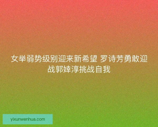 女举弱势级别迎来新希望 罗诗芳勇敢迎战郭婞淳挑战自我
