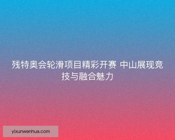 残特奥会轮滑项目精彩开赛 中山展现竞技与融合魅力