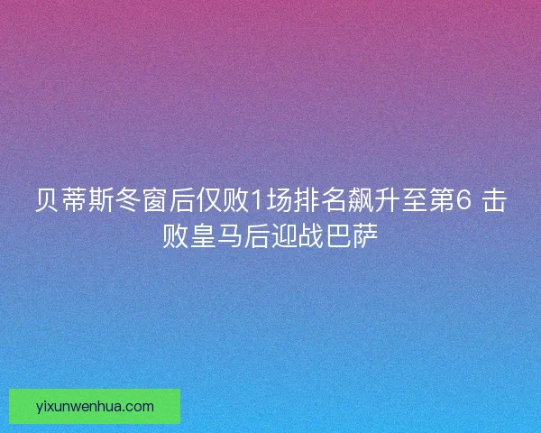 贝蒂斯冬窗后仅败1场排名飙升至第6 击败皇马后迎战巴萨
