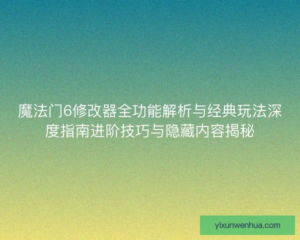 魔法门6修改器全功能解析与经典玩法深度指南进阶技巧与隐藏内容揭秘