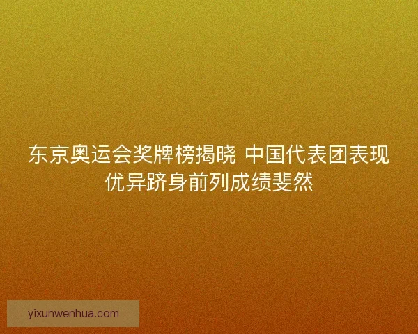 东京奥运会奖牌榜揭晓 中国代表团表现优异跻身前列成绩斐然