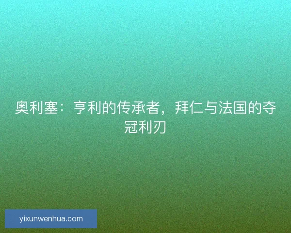 奥利塞：亨利的传承者，拜仁与法国的夺冠利刃