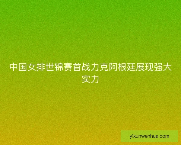 中国女排世锦赛首战力克阿根廷展现强大实力