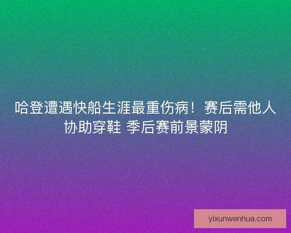 哈登遭遇快船生涯最重伤病！赛后需他人协助穿鞋 季后赛前景蒙阴