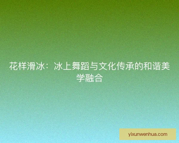 花样滑冰:冰上舞蹈与文化传承的和谐美学融合 花样滑冰:冰上舞蹈与文化传承的和谐美学融合
