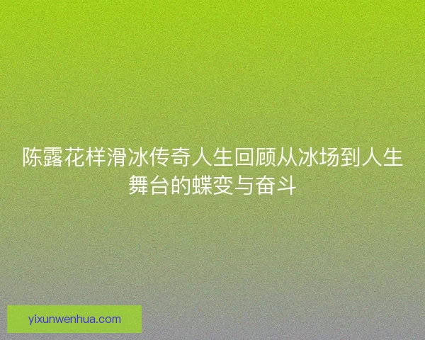 陈露花样滑冰传奇人生回顾从冰场到人生舞台的蝶变与奋斗 陈露花样滑冰传奇人生回顾从冰场到人生舞台的蝶变与奋斗
