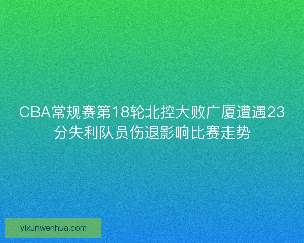 CBA常规赛第18轮北控大败广厦遭遇23分失利队员伤退影响比赛走势 CBA常规赛第18轮北控大败广厦遭遇23分失利队员伤退影响比赛走势